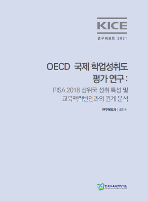 KICE 연구리포트 2021 eBook_OECD 국제 학업성취도 평가 연구: PISA 2018 상위국 성취 특성 및 교육맥락변인과의 관계 분석 